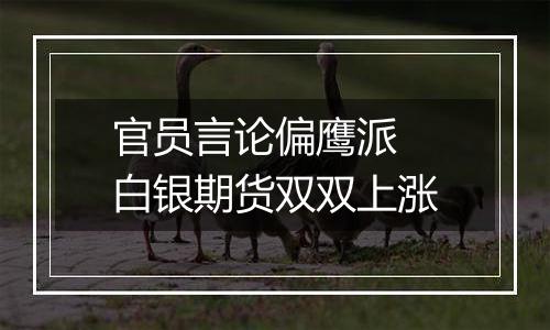 官员言论偏鹰派 白银期货双双上涨
