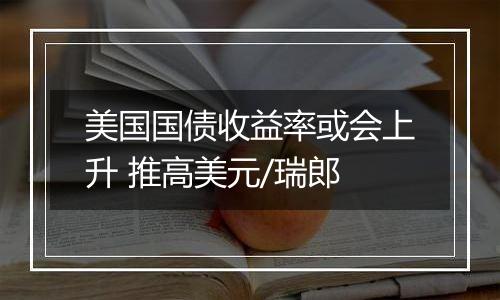 美国国债收益率或会上升 推高美元/瑞郎