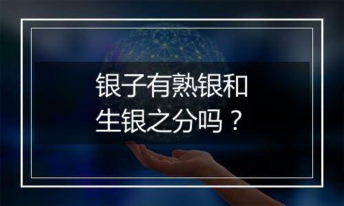 银子有熟银和生银之分吗?