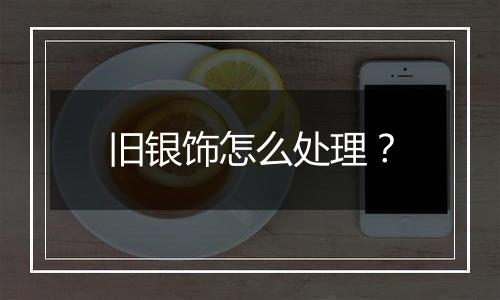 旧银饰怎么处理?