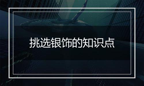 挑选银饰的知识点