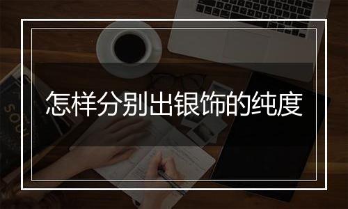 怎样分别出银饰的纯度
