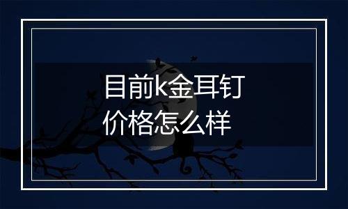 目前k金耳钉价格怎么样