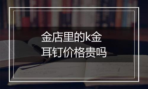 金店里的k金耳钉价格贵吗