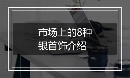 市场上的8种银首饰介绍