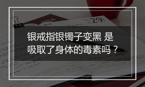 银戒指银镯子变黑 是吸取了身体的毒素吗?