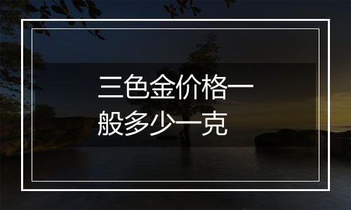 三色金价格一般多少一克