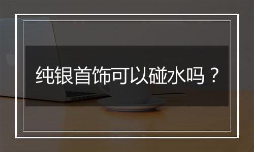 纯银首饰可以碰水吗?