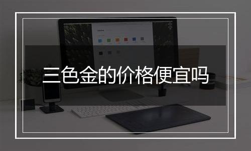 三色金的价格便宜吗