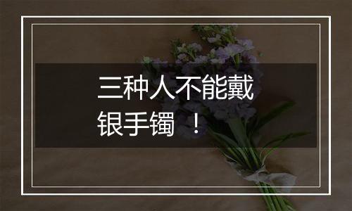 三种人不能戴银手镯 !