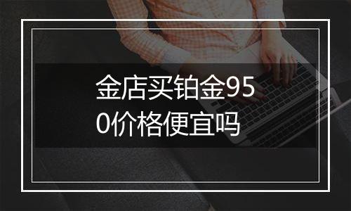 金店买铂金950价格便宜吗