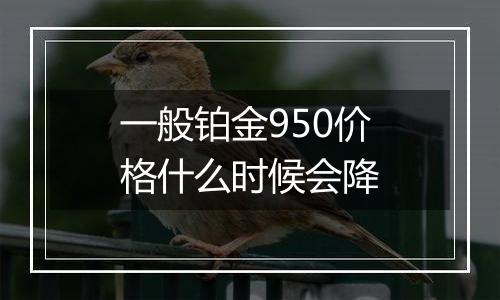 一般铂金950价格什么时候会降