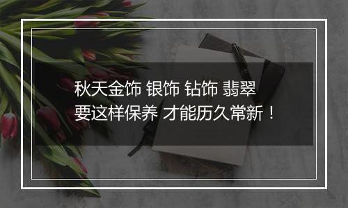 秋天金饰 银饰 钻饰 翡翠要这样保养 才能历久常新!