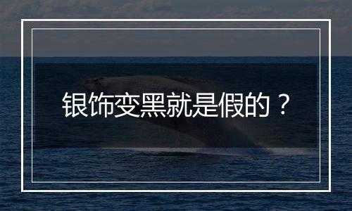银饰变黑就是假的？