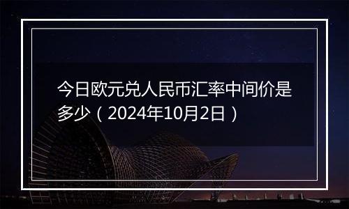 今日欧元兑人民币汇率中间价是多少(2024年10月2日)