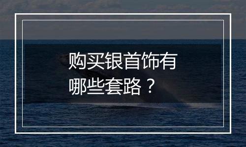 购买银首饰有哪些套路?
