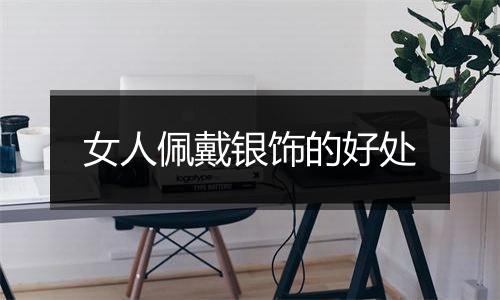 女人佩戴银饰的好处