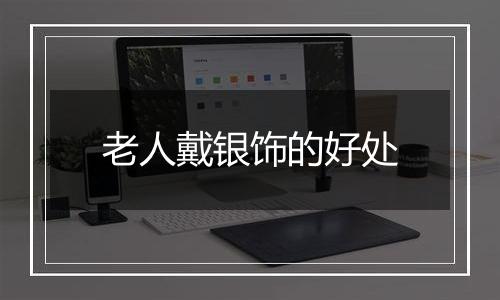 老人戴银饰的好处