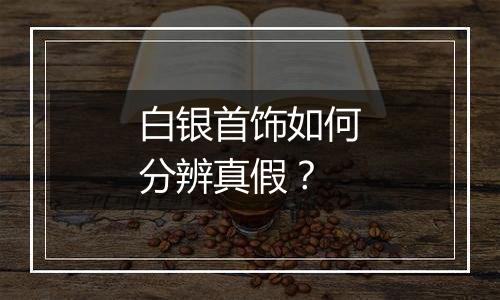 白银首饰如何分辨真假?