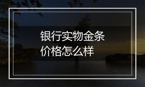 银行实物金条价格怎么样