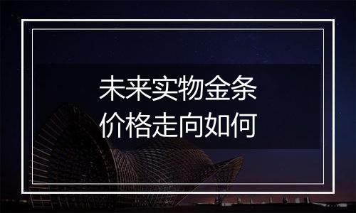 未来实物金条价格走向如何