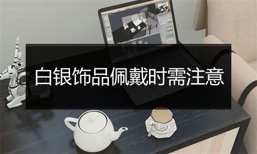 白银饰品佩戴时需注意