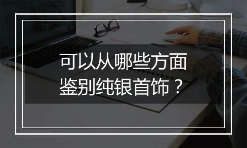 可以从哪些方面鉴别纯银首饰?