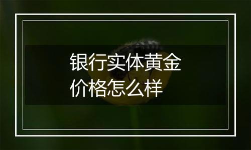 银行实体黄金价格怎么样