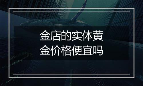 金店的实体黄金价格便宜吗