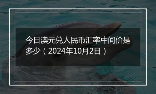 今日澳元兑人民币汇率中间价是多少(2024年10月2日)