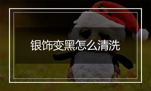 银饰变黑怎么清洗