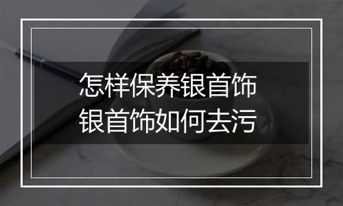 怎样保养银首饰 银首饰如何去污