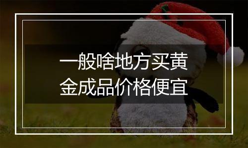 一般啥地方买黄金成品价格便宜