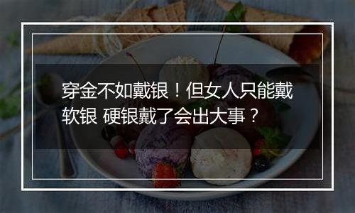 穿金不如戴银!但女人只能戴软银 硬银戴了会出大事?