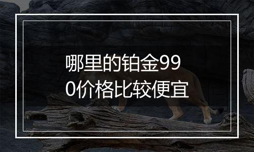 哪里的铂金990价格比较便宜