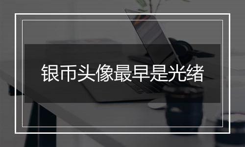 银币头像最早是光绪