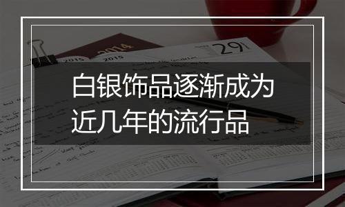 白银饰品逐渐成为近几年的流行品