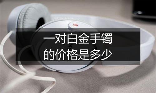 一对白金手镯的价格是多少