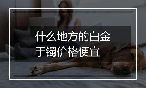 什么地方的白金手镯价格便宜