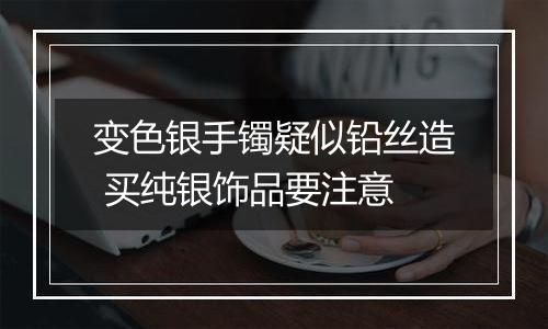 变色银手镯疑似铅丝造 买纯银饰品要注意