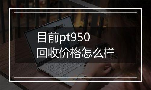 目前pt950回收价格怎么样