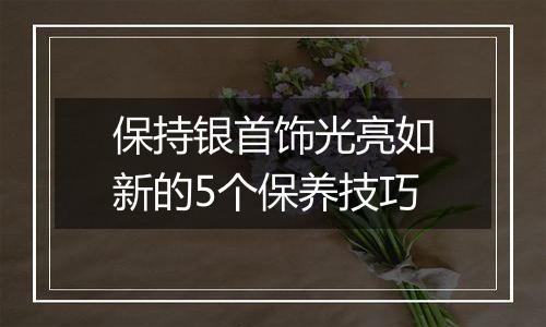 保持银首饰光亮如新的5个保养技巧