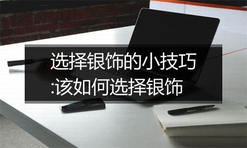 选择银饰的小技巧:该如何选择银饰