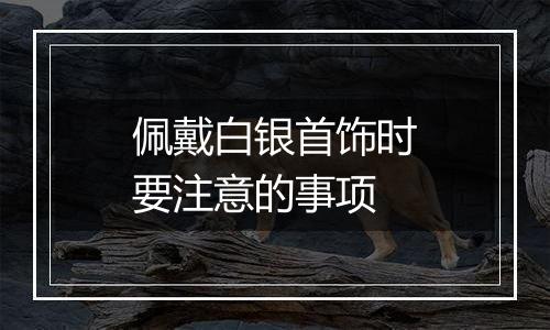佩戴白银首饰时要注意的事项