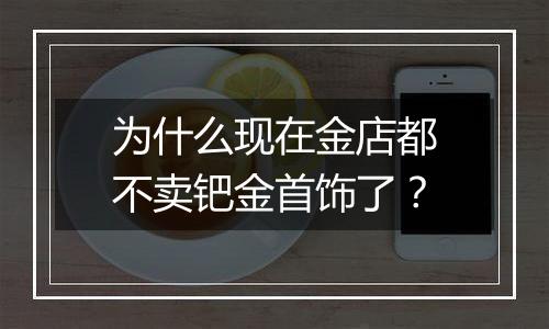 为什么现在金店都不卖钯金首饰了？