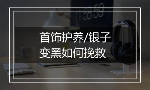 首饰护养/银子变黑如何挽救