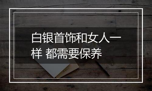 白银首饰和女人一样 都需要保养