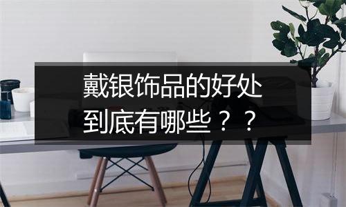 戴银饰品的好处到底有哪些??
