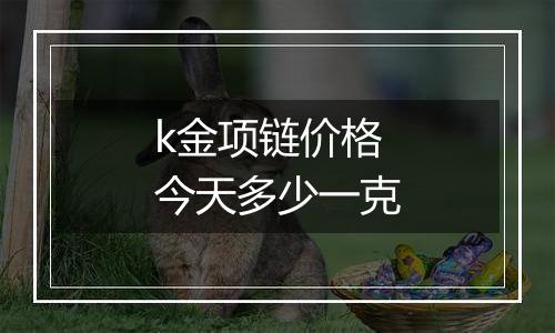 k金项链价格今天多少一克