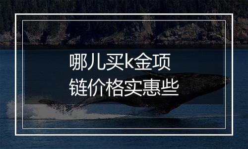 哪儿买k金项链价格实惠些